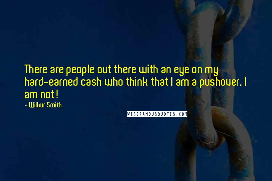 Wilbur Smith Quotes: There are people out there with an eye on my hard-earned cash who think that I am a pushover. I am not!