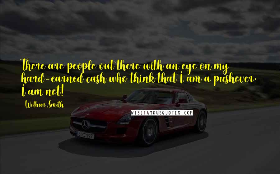 Wilbur Smith Quotes: There are people out there with an eye on my hard-earned cash who think that I am a pushover. I am not!