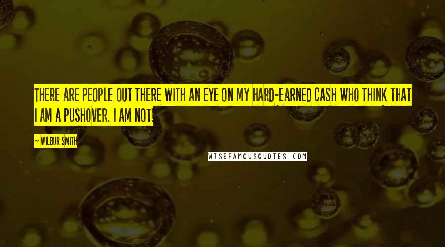 Wilbur Smith Quotes: There are people out there with an eye on my hard-earned cash who think that I am a pushover. I am not!