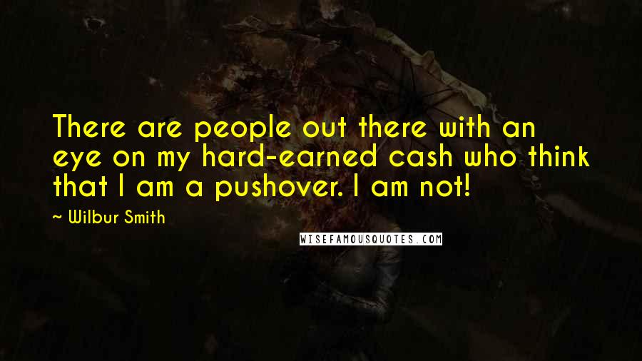 Wilbur Smith Quotes: There are people out there with an eye on my hard-earned cash who think that I am a pushover. I am not!