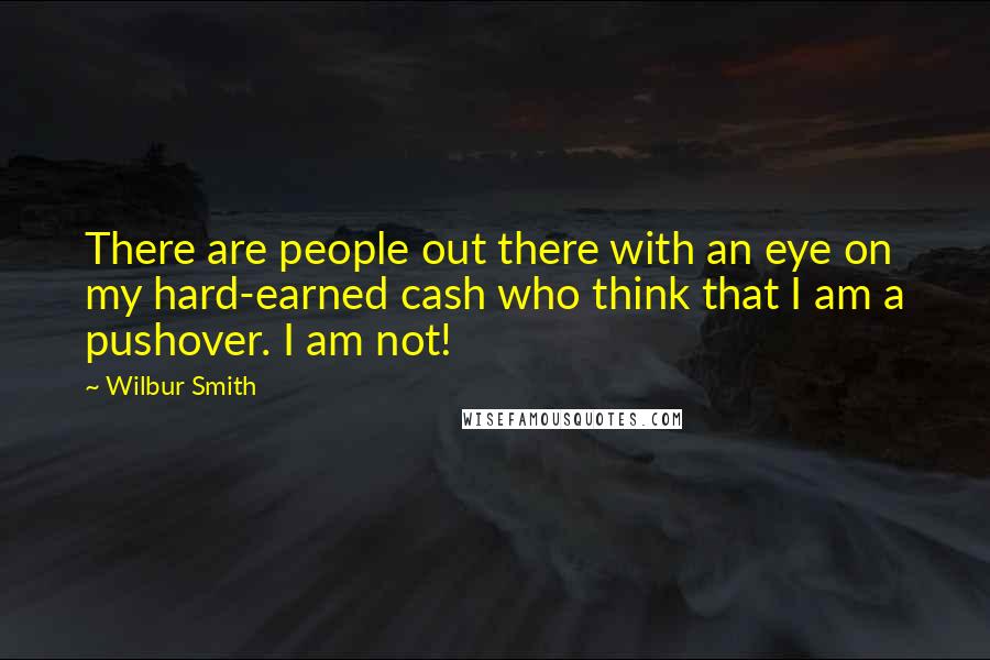 Wilbur Smith Quotes: There are people out there with an eye on my hard-earned cash who think that I am a pushover. I am not!