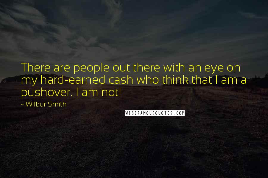 Wilbur Smith Quotes: There are people out there with an eye on my hard-earned cash who think that I am a pushover. I am not!