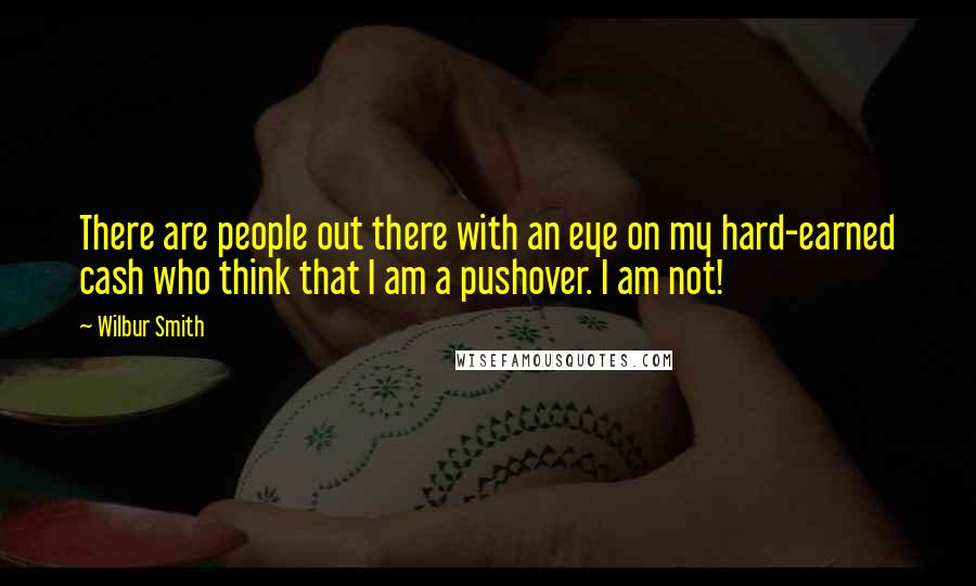 Wilbur Smith Quotes: There are people out there with an eye on my hard-earned cash who think that I am a pushover. I am not!