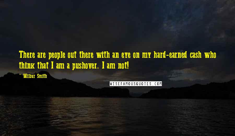 Wilbur Smith Quotes: There are people out there with an eye on my hard-earned cash who think that I am a pushover. I am not!