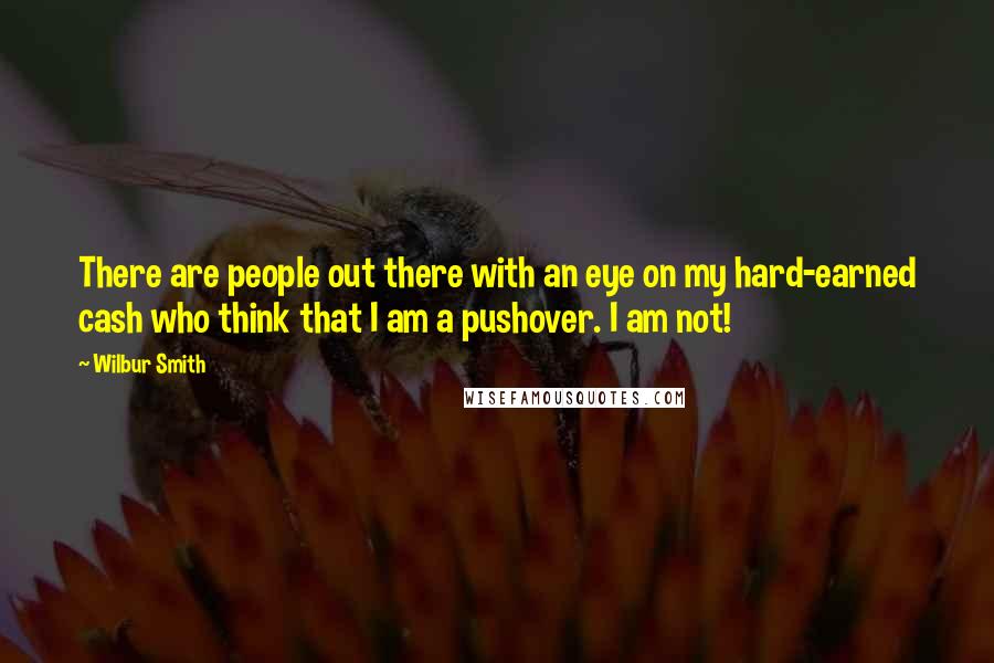 Wilbur Smith Quotes: There are people out there with an eye on my hard-earned cash who think that I am a pushover. I am not!