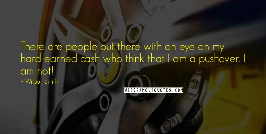Wilbur Smith Quotes: There are people out there with an eye on my hard-earned cash who think that I am a pushover. I am not!