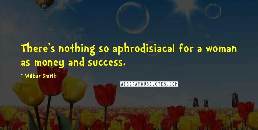 Wilbur Smith Quotes: There's nothing so aphrodisiacal for a woman as money and success.