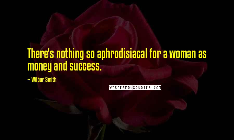 Wilbur Smith Quotes: There's nothing so aphrodisiacal for a woman as money and success.