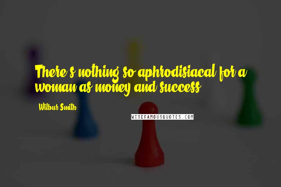 Wilbur Smith Quotes: There's nothing so aphrodisiacal for a woman as money and success.