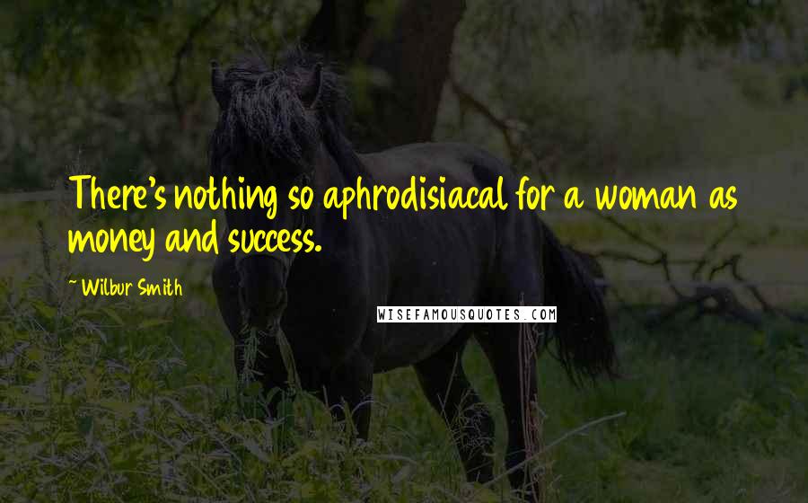 Wilbur Smith Quotes: There's nothing so aphrodisiacal for a woman as money and success.