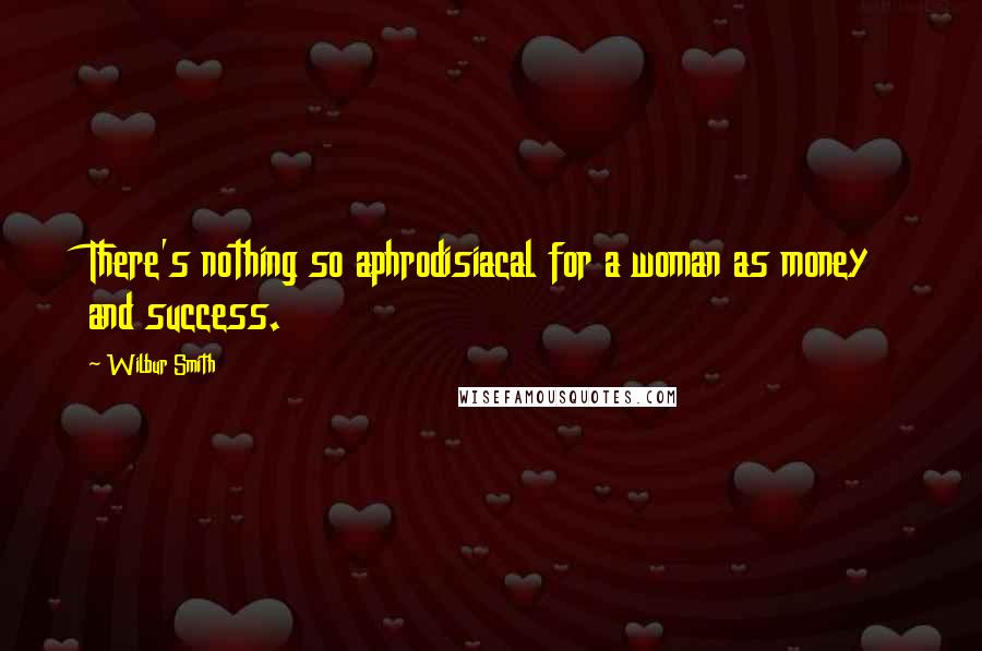 Wilbur Smith Quotes: There's nothing so aphrodisiacal for a woman as money and success.