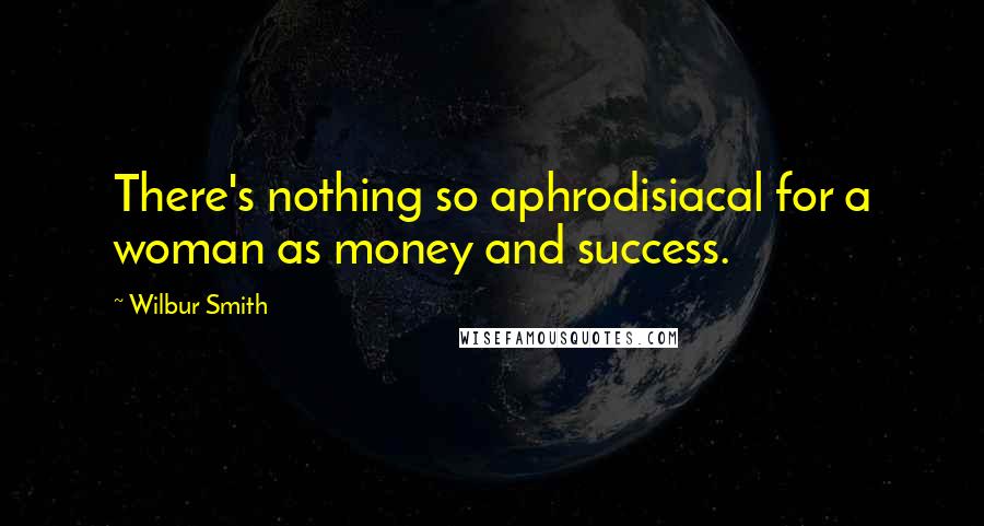 Wilbur Smith Quotes: There's nothing so aphrodisiacal for a woman as money and success.