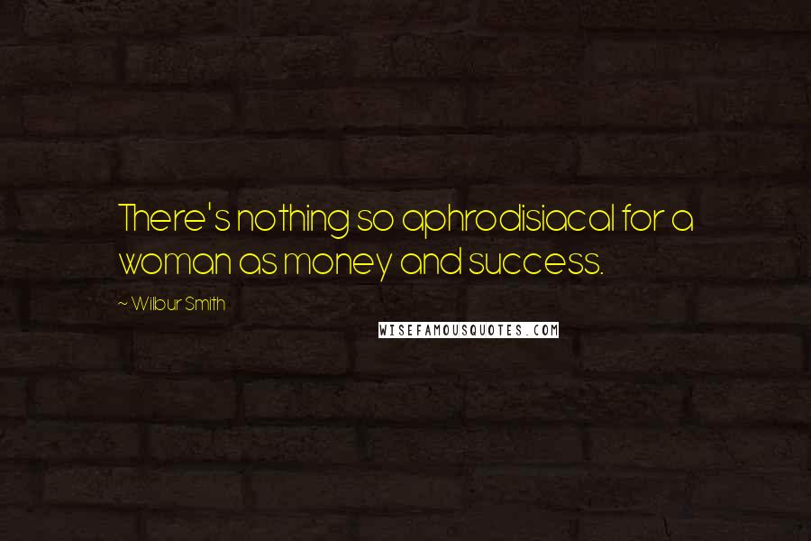 Wilbur Smith Quotes: There's nothing so aphrodisiacal for a woman as money and success.