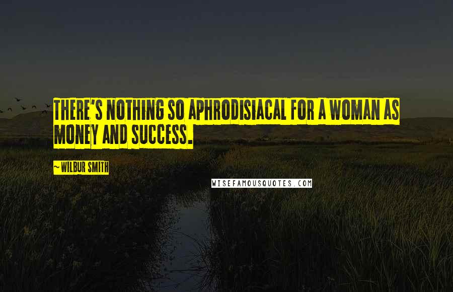 Wilbur Smith Quotes: There's nothing so aphrodisiacal for a woman as money and success.