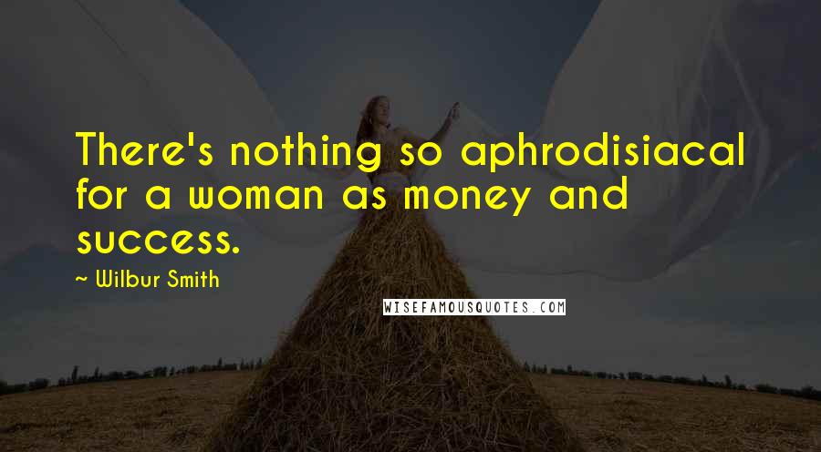 Wilbur Smith Quotes: There's nothing so aphrodisiacal for a woman as money and success.