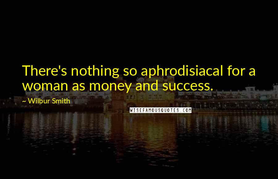 Wilbur Smith Quotes: There's nothing so aphrodisiacal for a woman as money and success.
