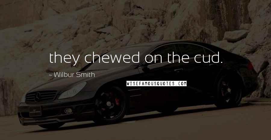 Wilbur Smith Quotes: they chewed on the cud.