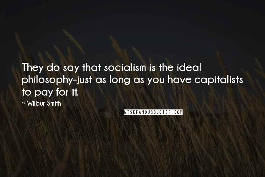Wilbur Smith Quotes: They do say that socialism is the ideal philosophy-just as long as you have capitalists to pay for it.