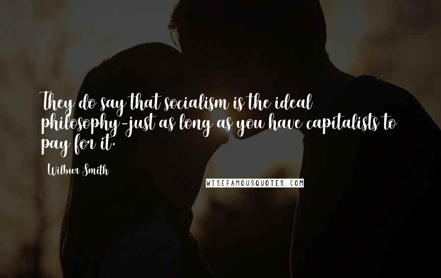 Wilbur Smith Quotes: They do say that socialism is the ideal philosophy-just as long as you have capitalists to pay for it.