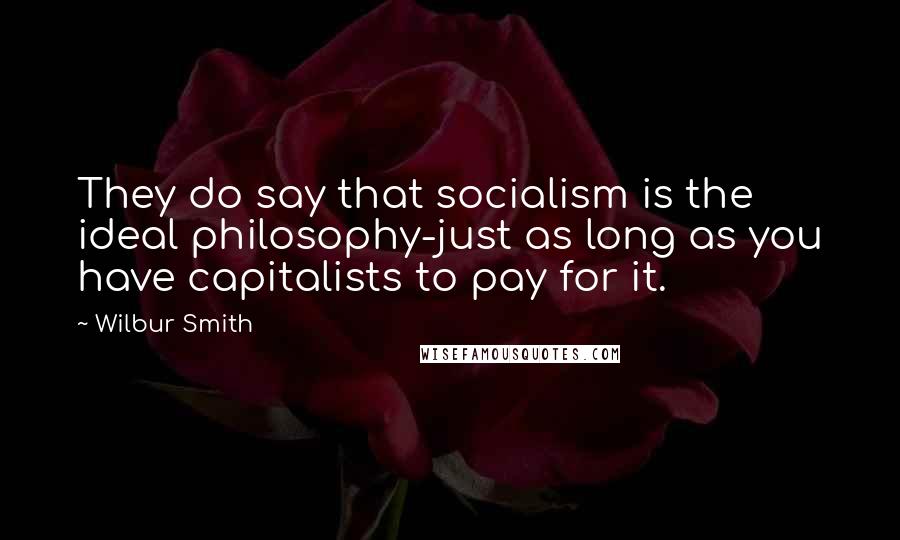 Wilbur Smith Quotes: They do say that socialism is the ideal philosophy-just as long as you have capitalists to pay for it.