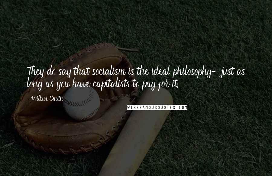 Wilbur Smith Quotes: They do say that socialism is the ideal philosophy-just as long as you have capitalists to pay for it.