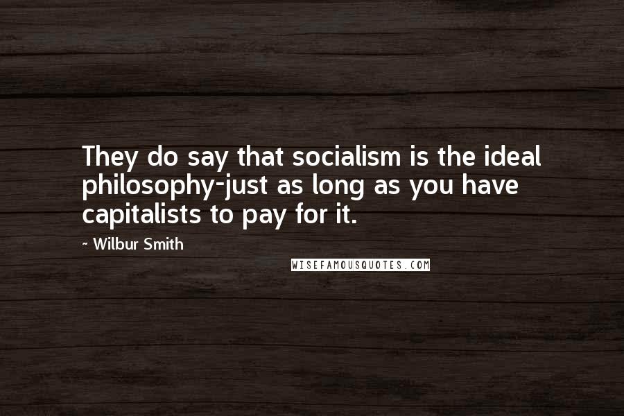 Wilbur Smith Quotes: They do say that socialism is the ideal philosophy-just as long as you have capitalists to pay for it.