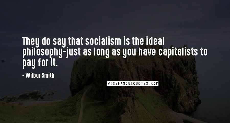 Wilbur Smith Quotes: They do say that socialism is the ideal philosophy-just as long as you have capitalists to pay for it.