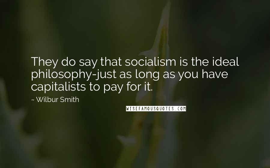 Wilbur Smith Quotes: They do say that socialism is the ideal philosophy-just as long as you have capitalists to pay for it.