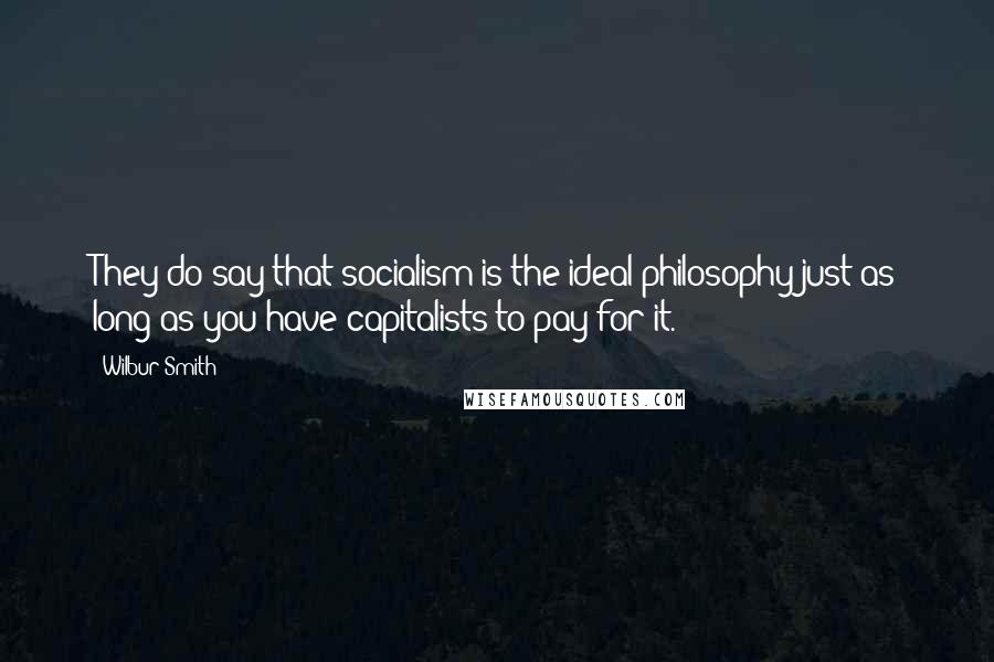 Wilbur Smith Quotes: They do say that socialism is the ideal philosophy-just as long as you have capitalists to pay for it.