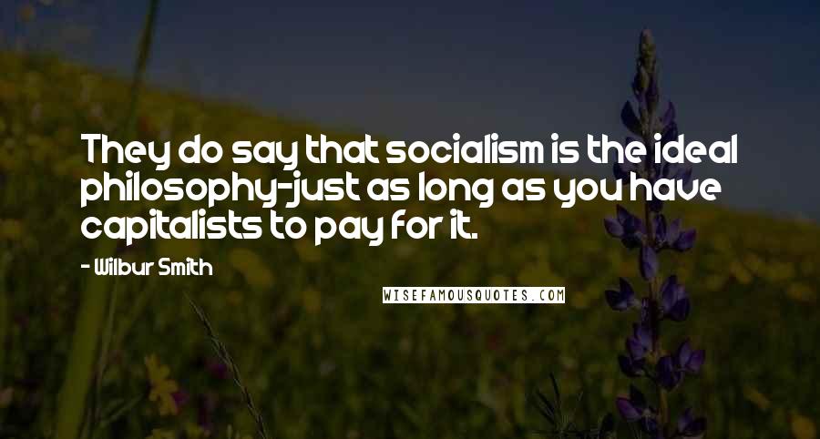 Wilbur Smith Quotes: They do say that socialism is the ideal philosophy-just as long as you have capitalists to pay for it.