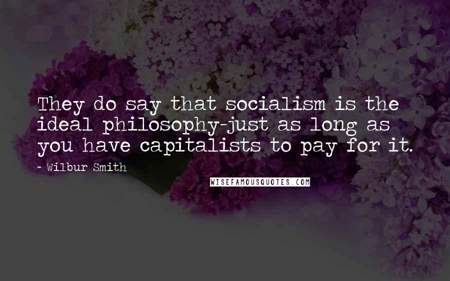 Wilbur Smith Quotes: They do say that socialism is the ideal philosophy-just as long as you have capitalists to pay for it.