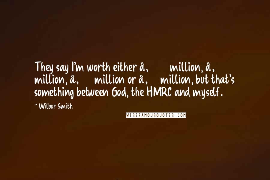Wilbur Smith Quotes: They say I'm worth either €200 million, €100 million, €50 million or €10 million, but that's something between God, the HMRC and myself.