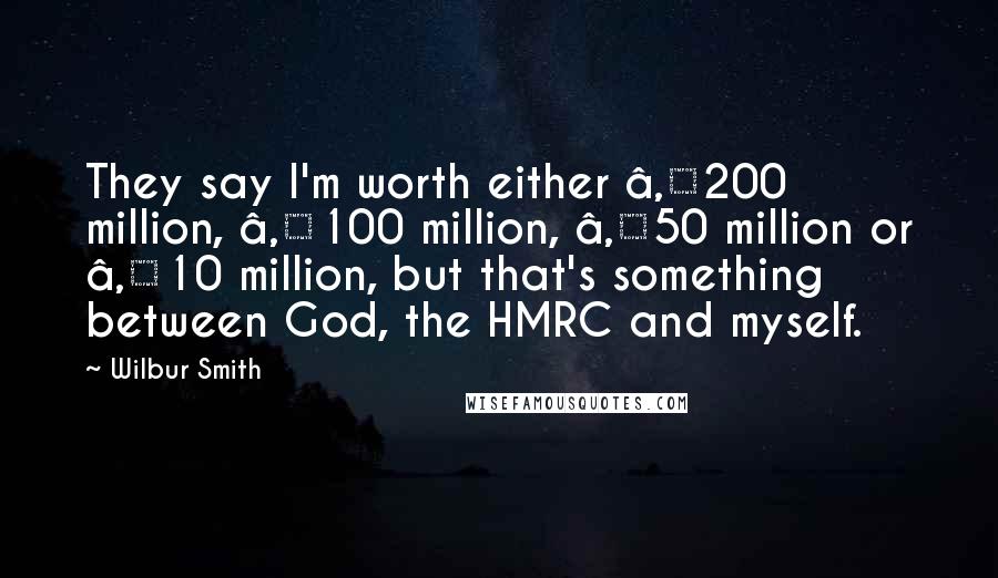 Wilbur Smith Quotes: They say I'm worth either €200 million, €100 million, €50 million or €10 million, but that's something between God, the HMRC and myself.