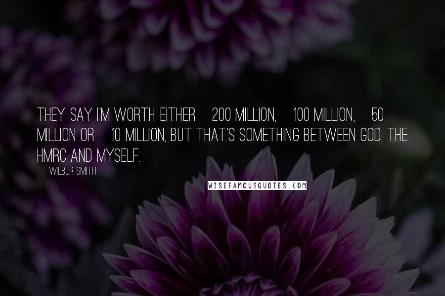 Wilbur Smith Quotes: They say I'm worth either €200 million, €100 million, €50 million or €10 million, but that's something between God, the HMRC and myself.
