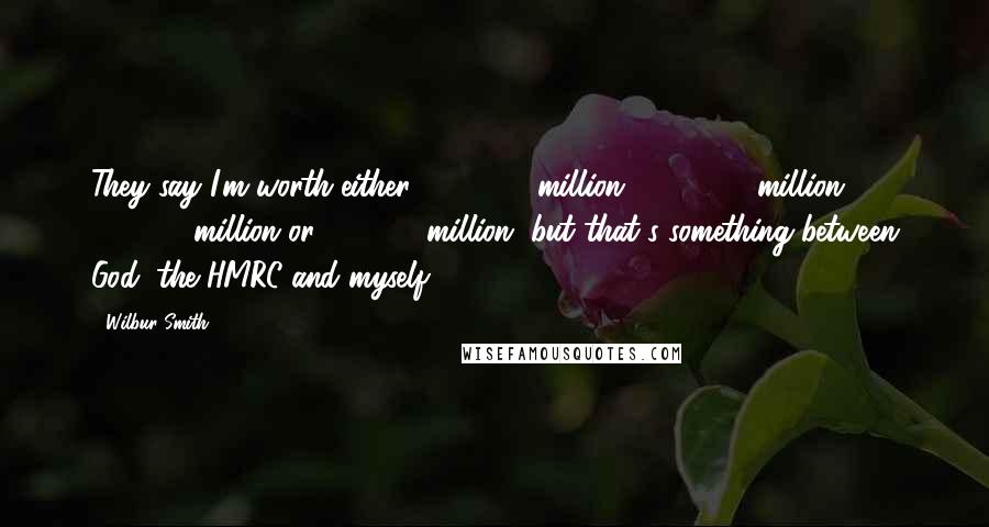 Wilbur Smith Quotes: They say I'm worth either €200 million, €100 million, €50 million or €10 million, but that's something between God, the HMRC and myself.