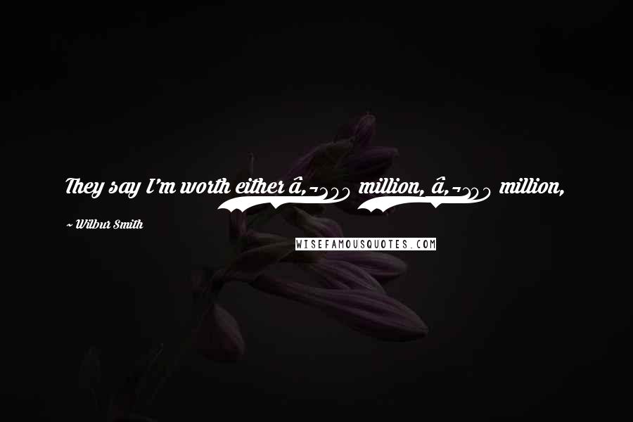 Wilbur Smith Quotes: They say I'm worth either €200 million, €100 million, €50 million or €10 million, but that's something between God, the HMRC and myself.