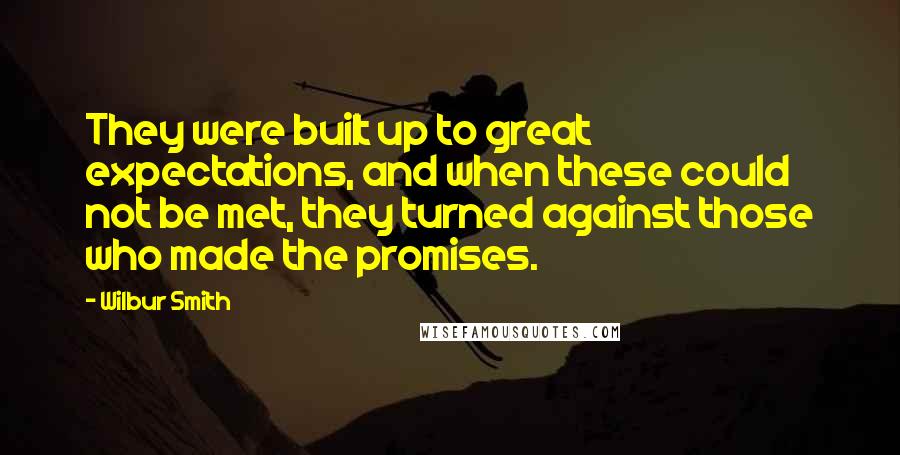 Wilbur Smith Quotes: They were built up to great expectations, and when these could not be met, they turned against those who made the promises.