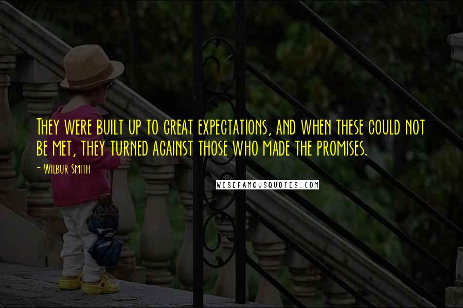 Wilbur Smith Quotes: They were built up to great expectations, and when these could not be met, they turned against those who made the promises.