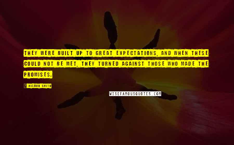 Wilbur Smith Quotes: They were built up to great expectations, and when these could not be met, they turned against those who made the promises.