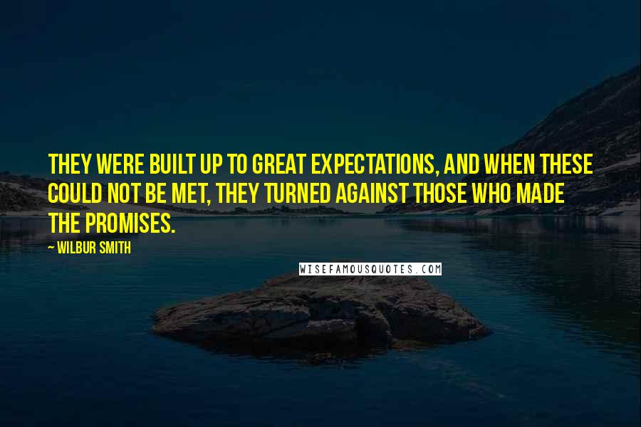 Wilbur Smith Quotes: They were built up to great expectations, and when these could not be met, they turned against those who made the promises.