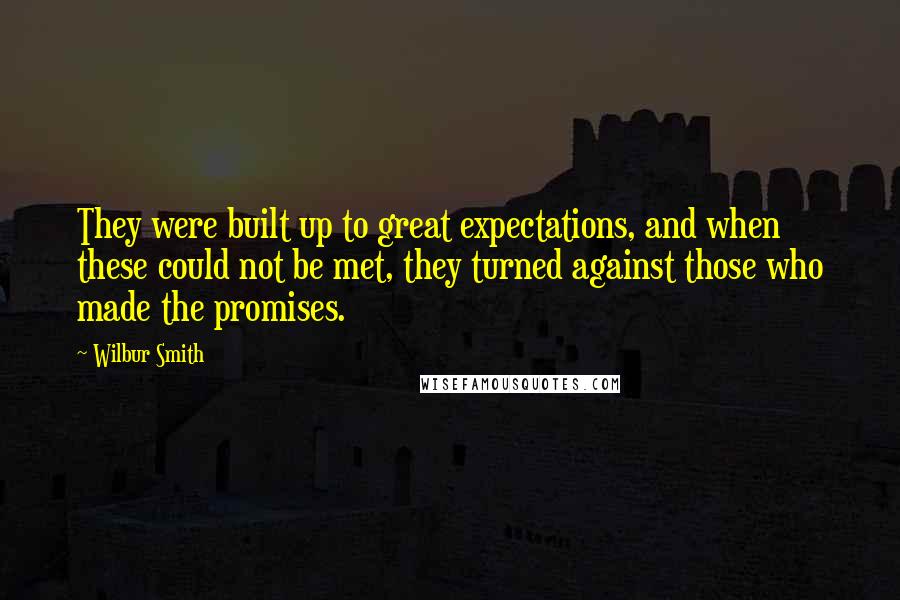 Wilbur Smith Quotes: They were built up to great expectations, and when these could not be met, they turned against those who made the promises.