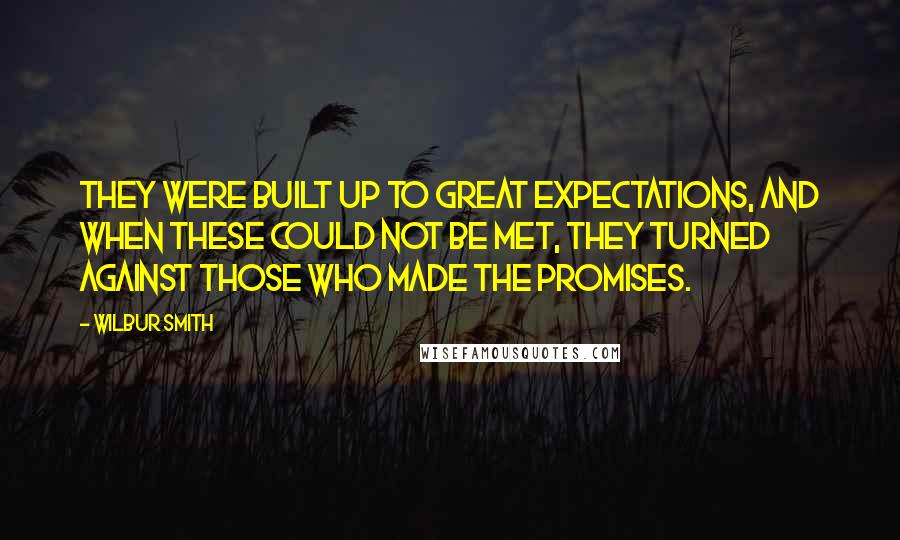 Wilbur Smith Quotes: They were built up to great expectations, and when these could not be met, they turned against those who made the promises.