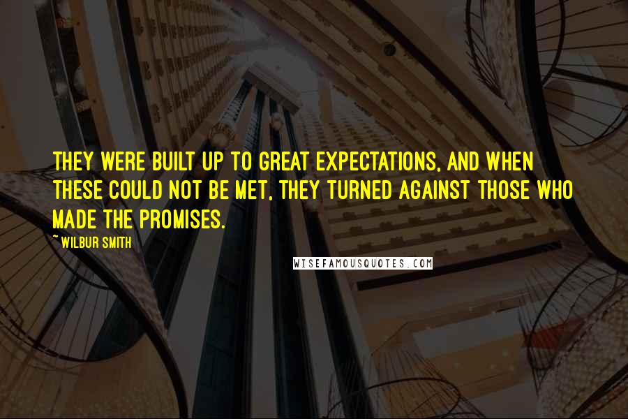 Wilbur Smith Quotes: They were built up to great expectations, and when these could not be met, they turned against those who made the promises.