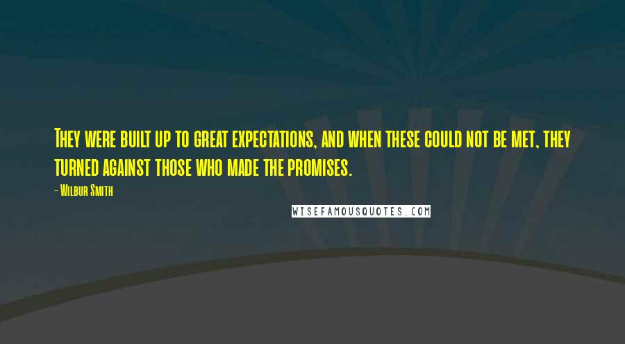 Wilbur Smith Quotes: They were built up to great expectations, and when these could not be met, they turned against those who made the promises.
