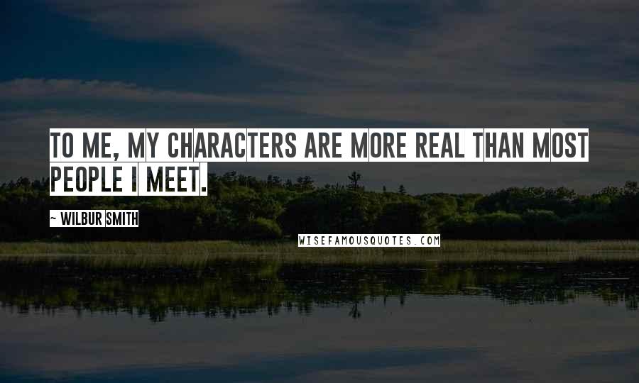 Wilbur Smith Quotes: To me, my characters are more real than most people I meet.