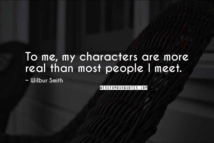 Wilbur Smith Quotes: To me, my characters are more real than most people I meet.
