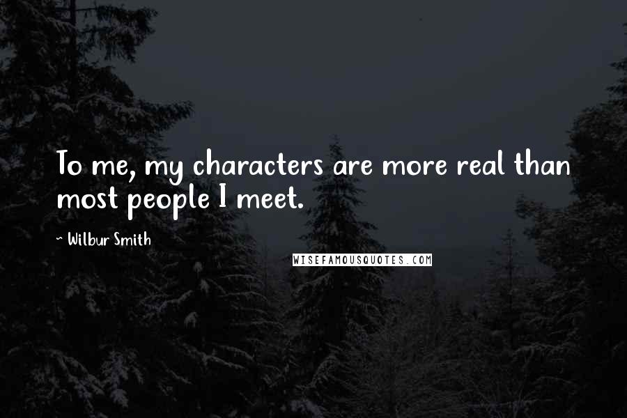 Wilbur Smith Quotes: To me, my characters are more real than most people I meet.