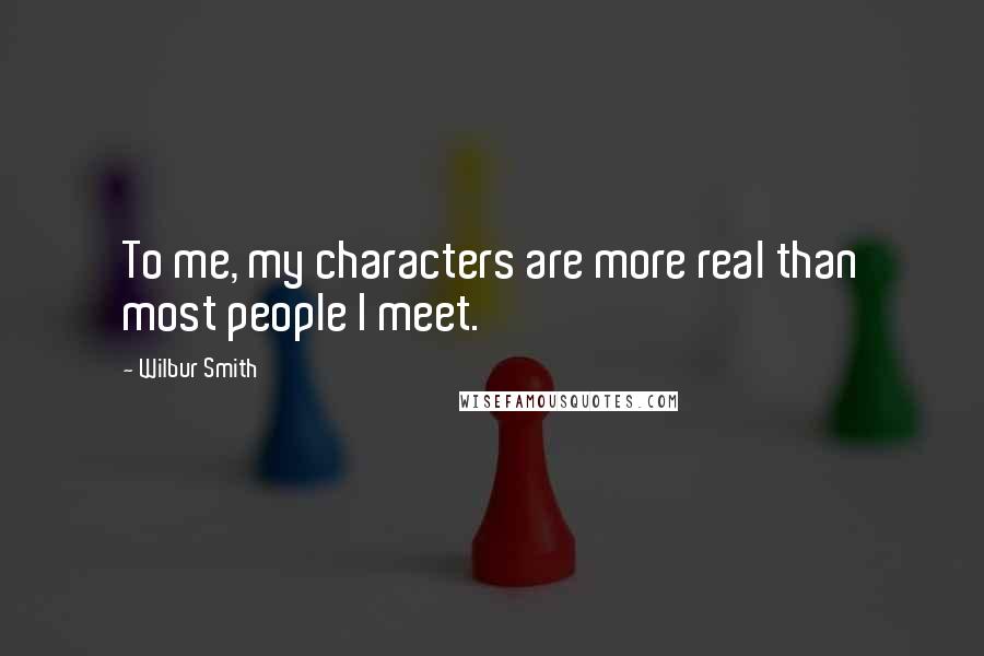 Wilbur Smith Quotes: To me, my characters are more real than most people I meet.