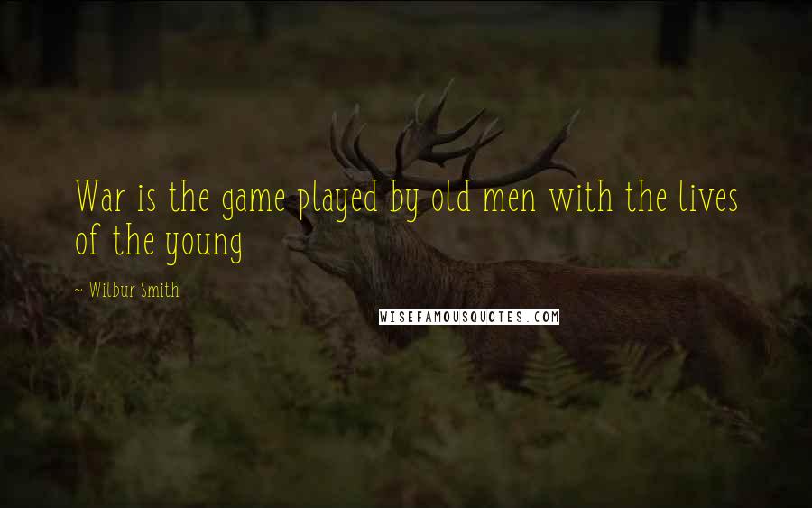 Wilbur Smith Quotes: War is the game played by old men with the lives of the young