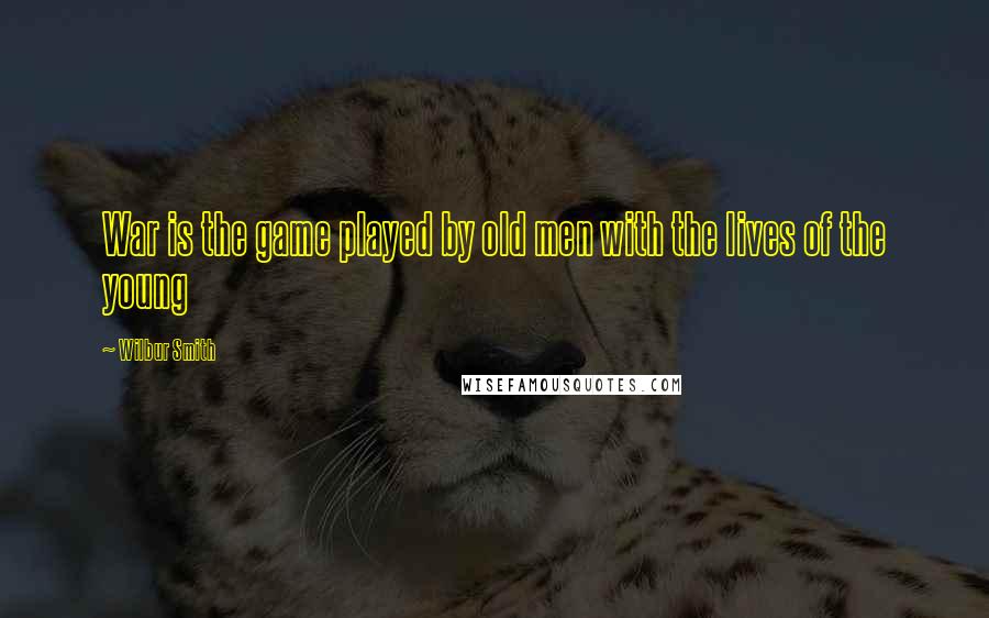 Wilbur Smith Quotes: War is the game played by old men with the lives of the young
